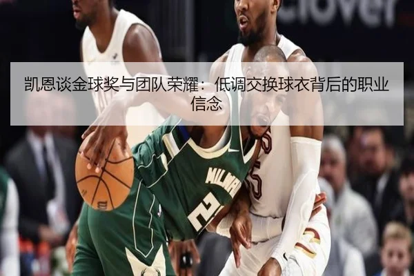 凯恩谈金球奖与团队荣耀:低调交换球衣背后的职业信念